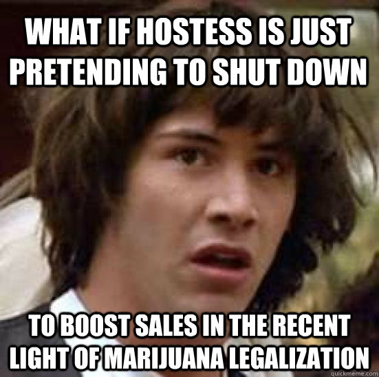 What if Hostess is just pretending to shut down to boost sales in the recent light of marijuana legalization  conspiracy keanu