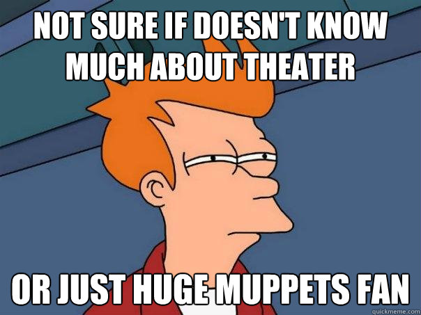 Not sure if doesn't know much about theater or just huge muppets fan  Futurama Fry