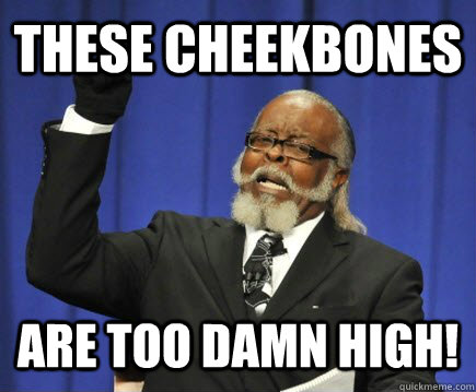 these cheekbones are too damn high! - these cheekbones are too damn high!  Too Damn High