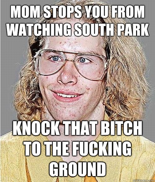 Mom stops you from watching south park Knock that bitch to the fucking ground  NeoGAF Asshole