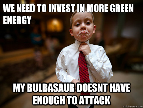 We need to invest in more green energy My bulbasaur doesnt have enough to attack  Financial Advisor Kid