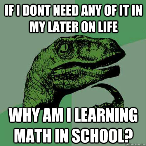 if i dont need any of it IN MY LATER ON LIFE WHY AM I LEARNING MATH IN SCHOOL?  Philosoraptor