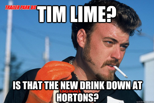 Tim Lime? Is that the new drink down at hortons?  Ricky Trailer Park Boys