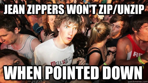 jean zippers won't zip/unzip  when pointed down  Sudden Clarity Clarence