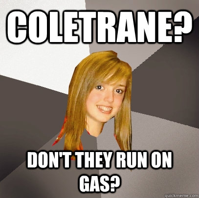 Coletrane? Don't they run on gas?  Musically Oblivious 8th Grader