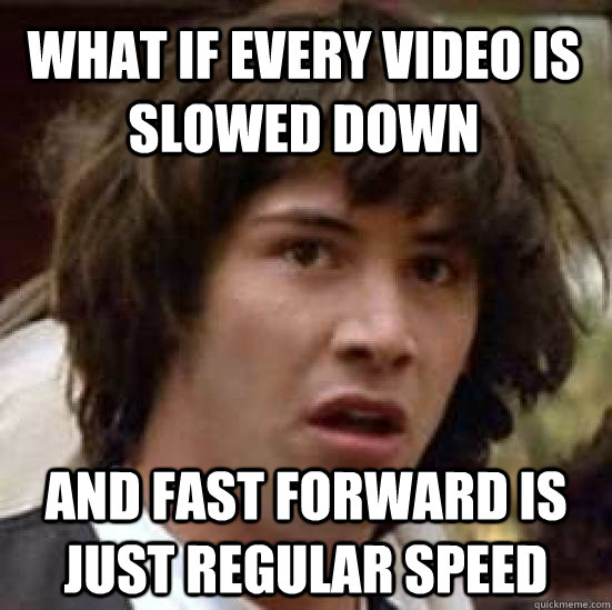 What if every video is slowed down and fast forward is just regular speed  conspiracy keanu