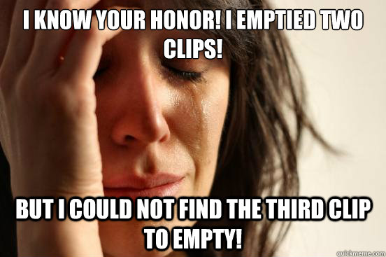 I know your honor! I emptied two clips!  But I could not find the third clip to empty!  First World Problems