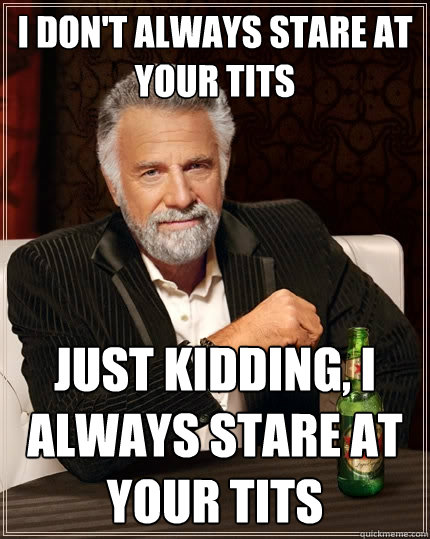 I don't always stare at your tits Just kidding, I always stare at your tits  The Most Interesting Man In The World