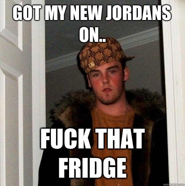 Got my new Jordans on.. Fuck that fridge  Scumbag Steve