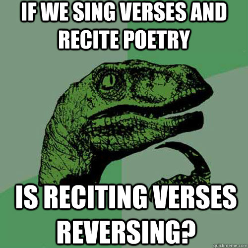 If we sing verses and recite poetry is reciting verses reversing? - If we sing verses and recite poetry is reciting verses reversing?  Philosoraptor