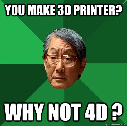 you make 3d printer? why not 4d ?  High Expectations Asian Father