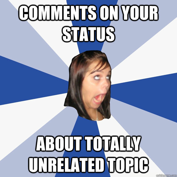 comments on your status about totally unrelated topic - comments on your status about totally unrelated topic  Annoying Facebook Girl