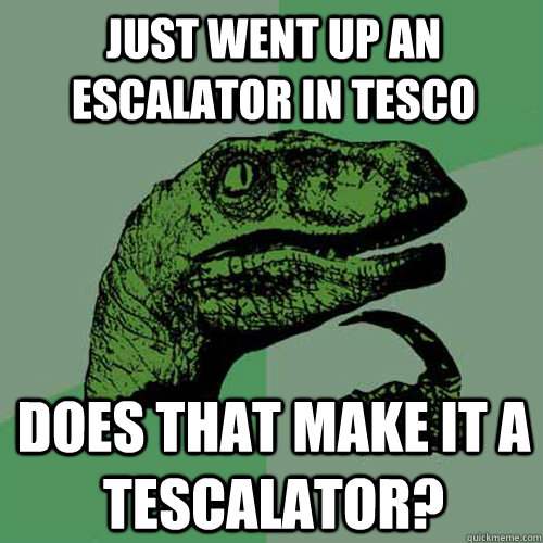 Just went up an escalator in tesco Does that make it a tescalator? - Just went up an escalator in tesco Does that make it a tescalator?  Philosoraptor