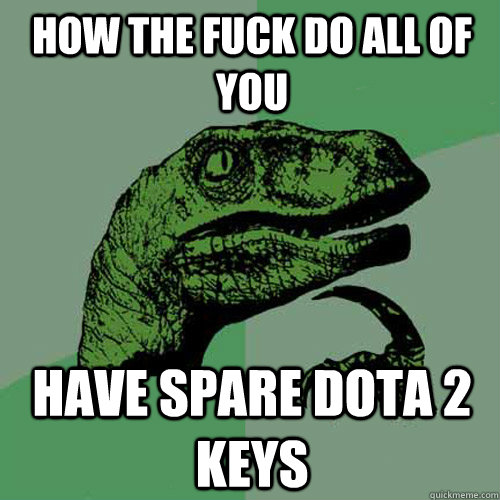 how the fuck do all of you Have spare dota 2 keys  Philosoraptor