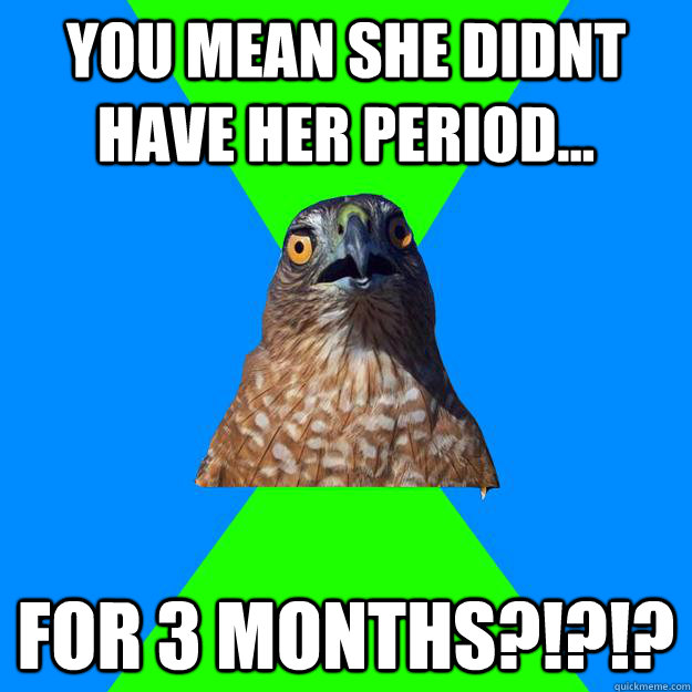 you mean she didnt have her period... for 3 months?!?!?  Hawkward