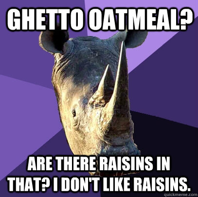 Ghetto Oatmeal? Are there raisins in that? I don't like raisins.   Sexually Oblivious Rhino