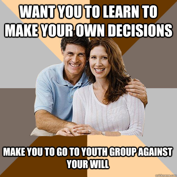 want you to learn to make your own decisions make you to go to youth group against your will  Scumbag Parents