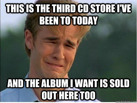 This is the third cd store I've been to today and the album i want is sold out here too  1990s Problems