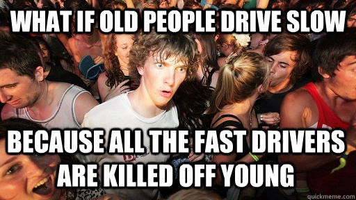 What if old people drive slow because all the fast drivers are killed off young - What if old people drive slow because all the fast drivers are killed off young  Sudden Clarity Clarence