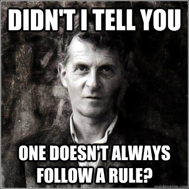 Didn't I tell you one doesn't always follow a rule?   The Ghost of Ludwig Wittgenstein