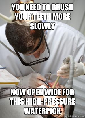 You need to brush your teeth more slowly Now open wide for this high-pressure waterpick  Scumbag Dentist