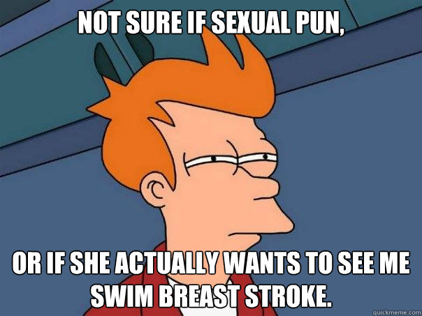 Not sure if sexual pun, or if she actually wants to see me swim breast stroke. - Not sure if sexual pun, or if she actually wants to see me swim breast stroke.  Futurama Fry