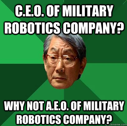 C.E.O. of Military Robotics Company? Why not A.E.O. of Military Robotics Company? - C.E.O. of Military Robotics Company? Why not A.E.O. of Military Robotics Company?  High Expectations Asian Father