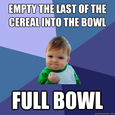 Empty the last of the cereal into the bowl full bowl  Success Kid