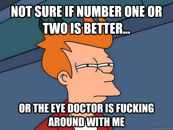 Not sure if number one or two is better... or the eye doctor is fucking around with me  Futurama Fry