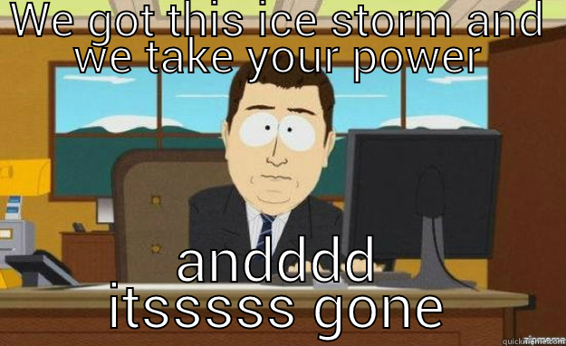 WE GOT THIS ICE STORM AND WE TAKE YOUR POWER ANDDDD ITSSSSS GONE aaaand its gone