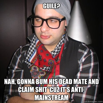 GUILE?  NAH, GONNA BUM HIS DEAD MATE AND CLAIM SHIT 'CUZ IT'S ANTI-MAINSTREAM  Oblivious Hipster