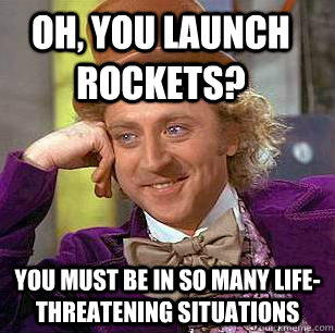 Oh, you launch rockets? You must be in so many life-threatening situations  Condescending Wonka