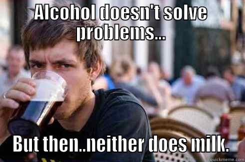 ALCOHOL DOESN'T SOLVE PROBLEMS... BUT THEN..NEITHER DOES MILK. Lazy College Senior