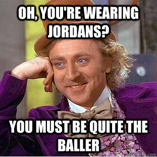 Oh, you're wearing Jordans? You must be quite the baller  Condescending Wonka