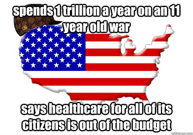 spends 1 trillion a year on an 11 year old war  says healthcare for all of its citizens is out of the budget    Scumbag america