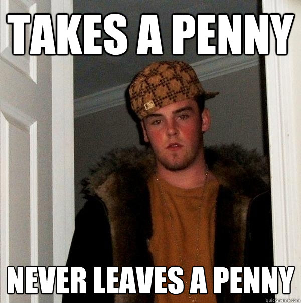 Takes a penny never leaves a penny  Scumbag Steve