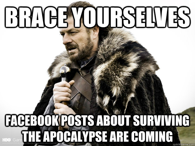 Brace Yourselves Facebook posts about surviving the Apocalypse are coming - Brace Yourselves Facebook posts about surviving the Apocalypse are coming  Misc