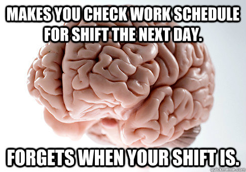 makes you check work schedule for shift the next day. Forgets when your shift is.  Scumbag Brain