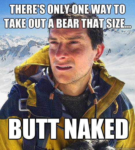 There's only one way to take out a bear that size... butt naked - There's only one way to take out a bear that size... butt naked  Bear Grylls