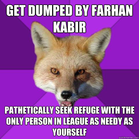 Get dumped by Farhan kabir pathetically seek refuge with the only person in league as needy as yourself  Forensics Fox