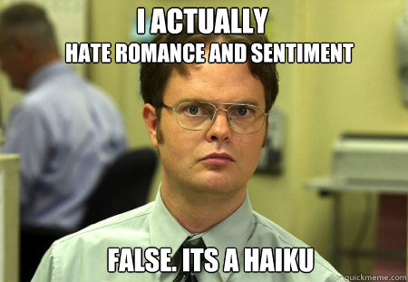 I actually hate romance and sentiment false. its a haiku  Dwight