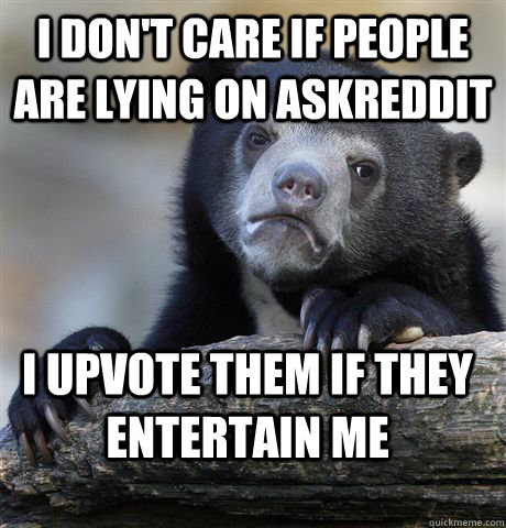 I don't care if people are lying on askreddit I upvote them if they entertain me  Confession Bear