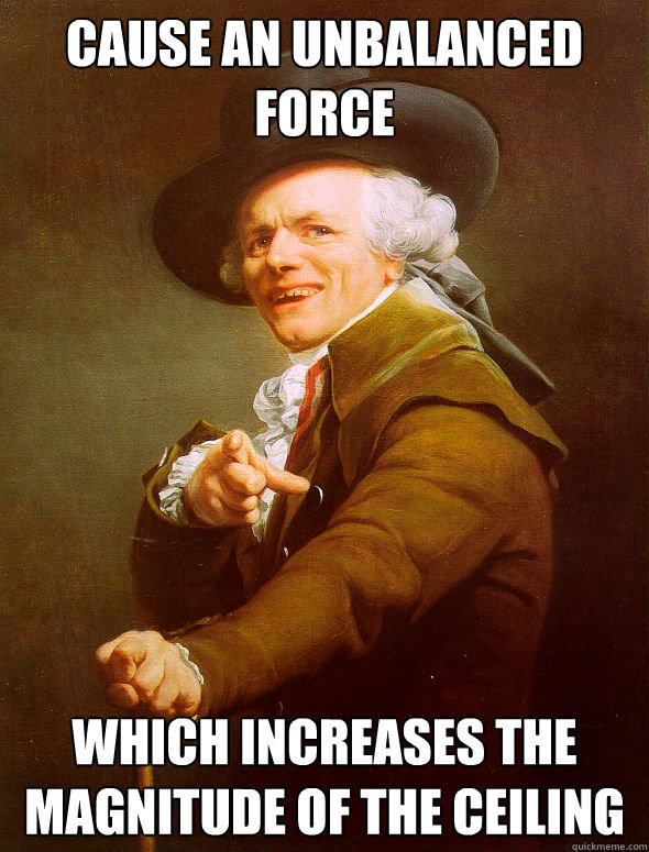 cause an unbalanced force which increases the magnitude of the ceiling  Joseph Ducreux