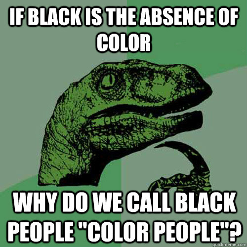 if black is the absence of color why do we call black people 