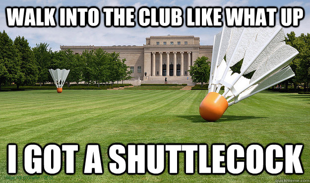 walk into the club like what up I got a shuttlecock - walk into the club like what up I got a shuttlecock  Misc