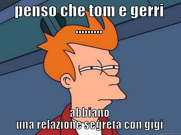 PENSO CHE TOM E GERRI ......... ABBIANO UNA RELAZIONE SEGRETA CON GIGI Futurama Fry