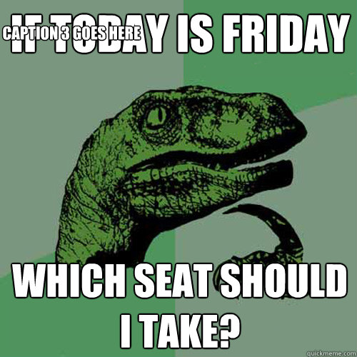 If today is friday Which seat should i take? Caption 3 goes here  Philosoraptor