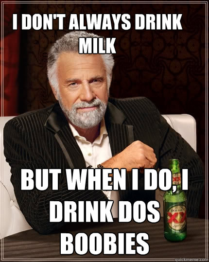 I don't always drink milk But when I do, i drink dos boobies  The Most Interesting Man In The World