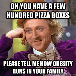 Oh you have a few hundred pizza boxes please tell me how obesity runs in your family - Oh you have a few hundred pizza boxes please tell me how obesity runs in your family  Condescending Wonka