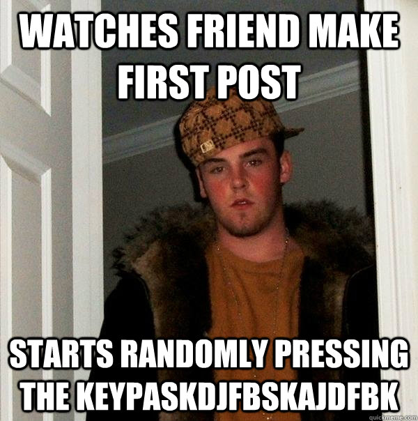 watches friend make first post starts randomly pressing the keypaskdjfbskajdfbk - watches friend make first post starts randomly pressing the keypaskdjfbskajdfbk  Scumbag Steve